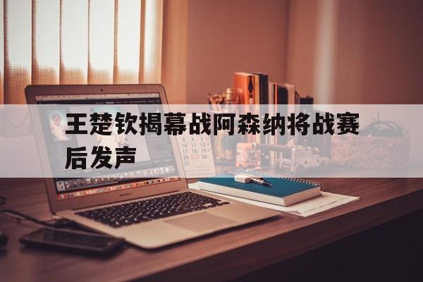 包含王楚钦揭幕战阿森纳将战赛后发声的词条
