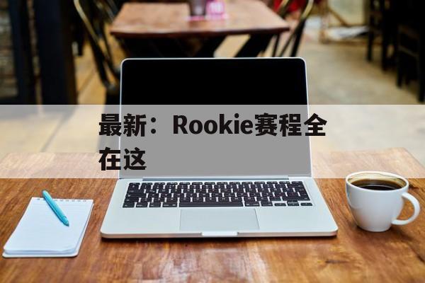 最新：Rookie赛程全在这(rookie2026在哪个战队)